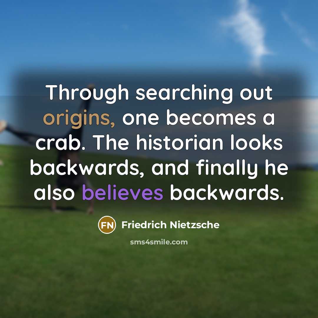 “Through searching out origins, one becomes a crab. The historian looks backwards, and finally he also believes backwards.” quote by Friedrich Nietzsche