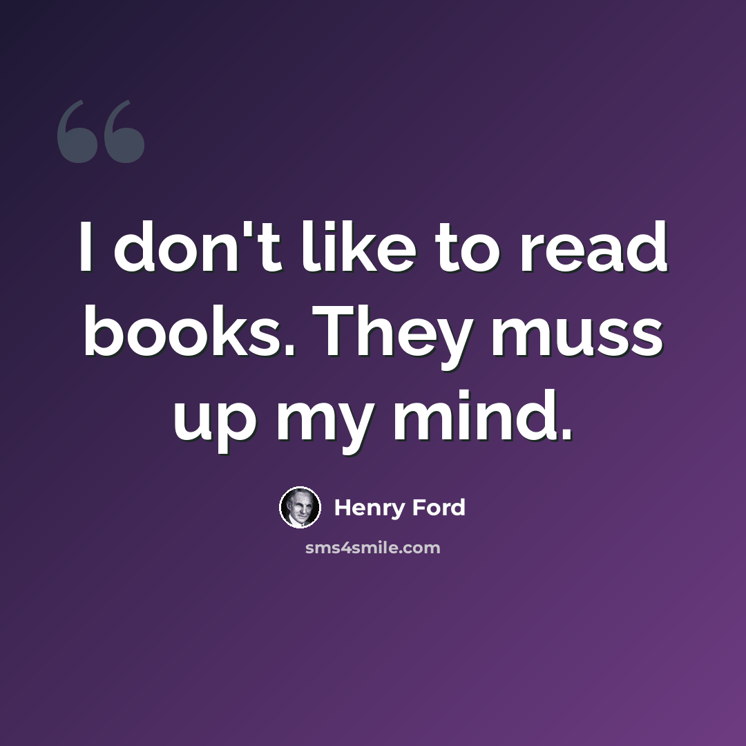 “I don't like to read books. They muss up my mind.” quote by Henry Ford
