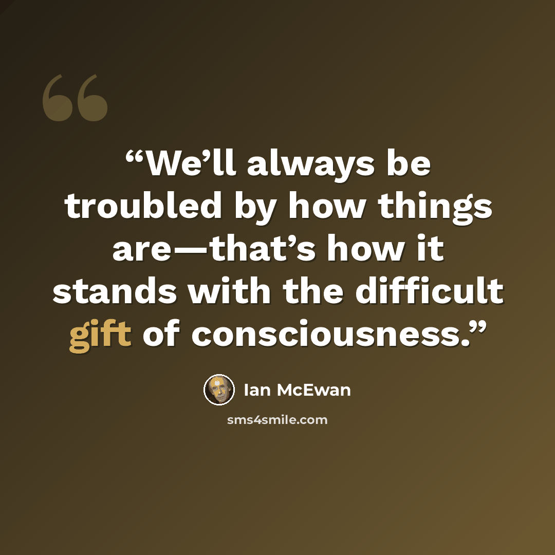 “We’ll always be troubled by how things are—that’s how it stands with the difficult gift of consciousness.” quote by Ian McEwan