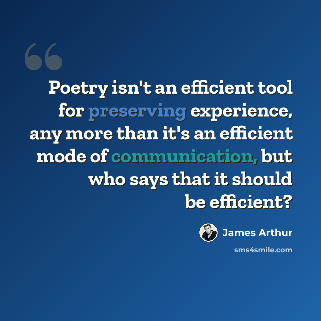 “Poetry isn't an efficient tool for preserving experience, any more than it's an efficient mode of communication, but who says that it should be efficient?” quote by James Arthur