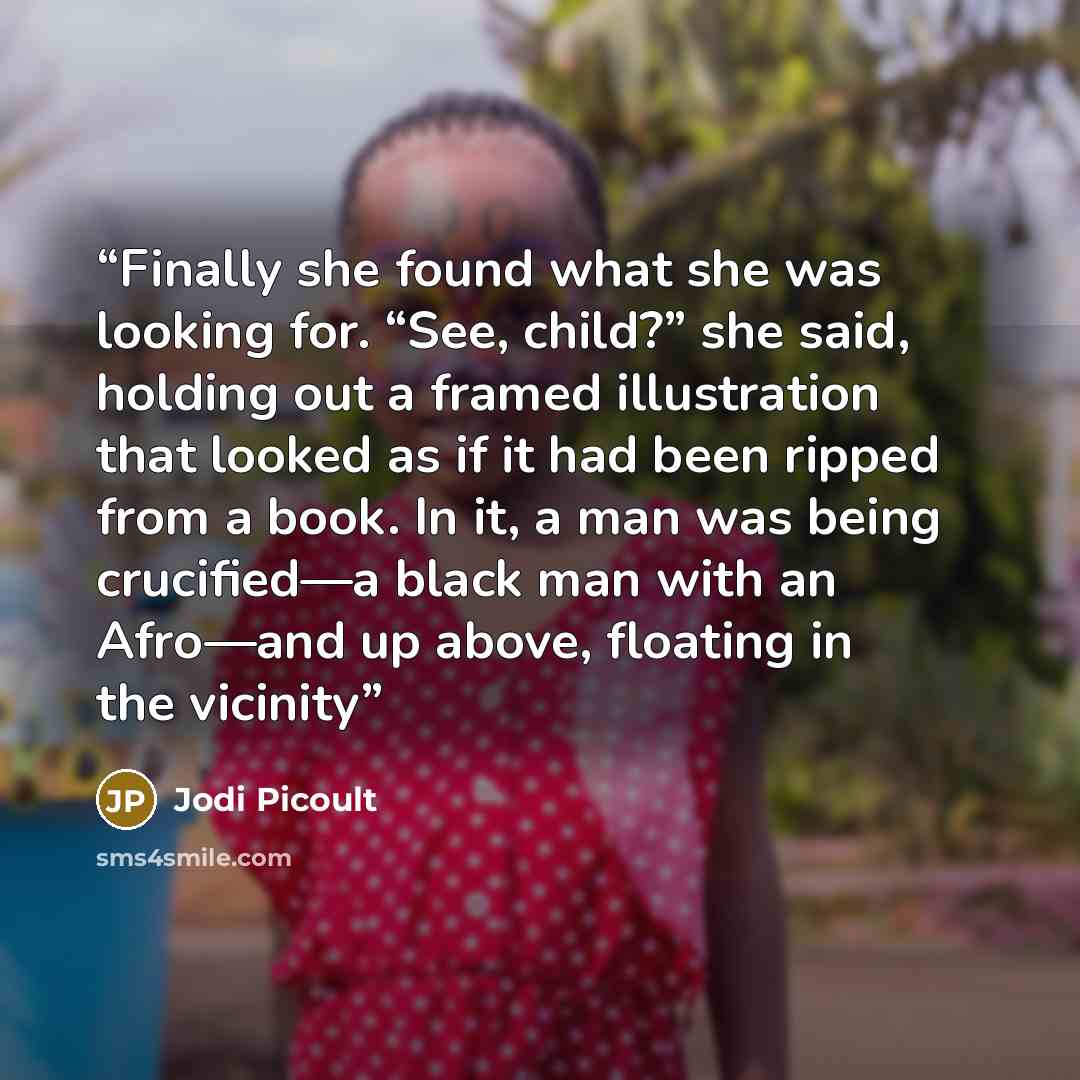 “Finally she found what she was looking for. “See, child?” she said, holding out a framed illustration that looked as if it had been ripped from a book. In it, a man was being crucified—a black man with an Afro—and up above, floating in the vicinity” quote by Jodi Picoult