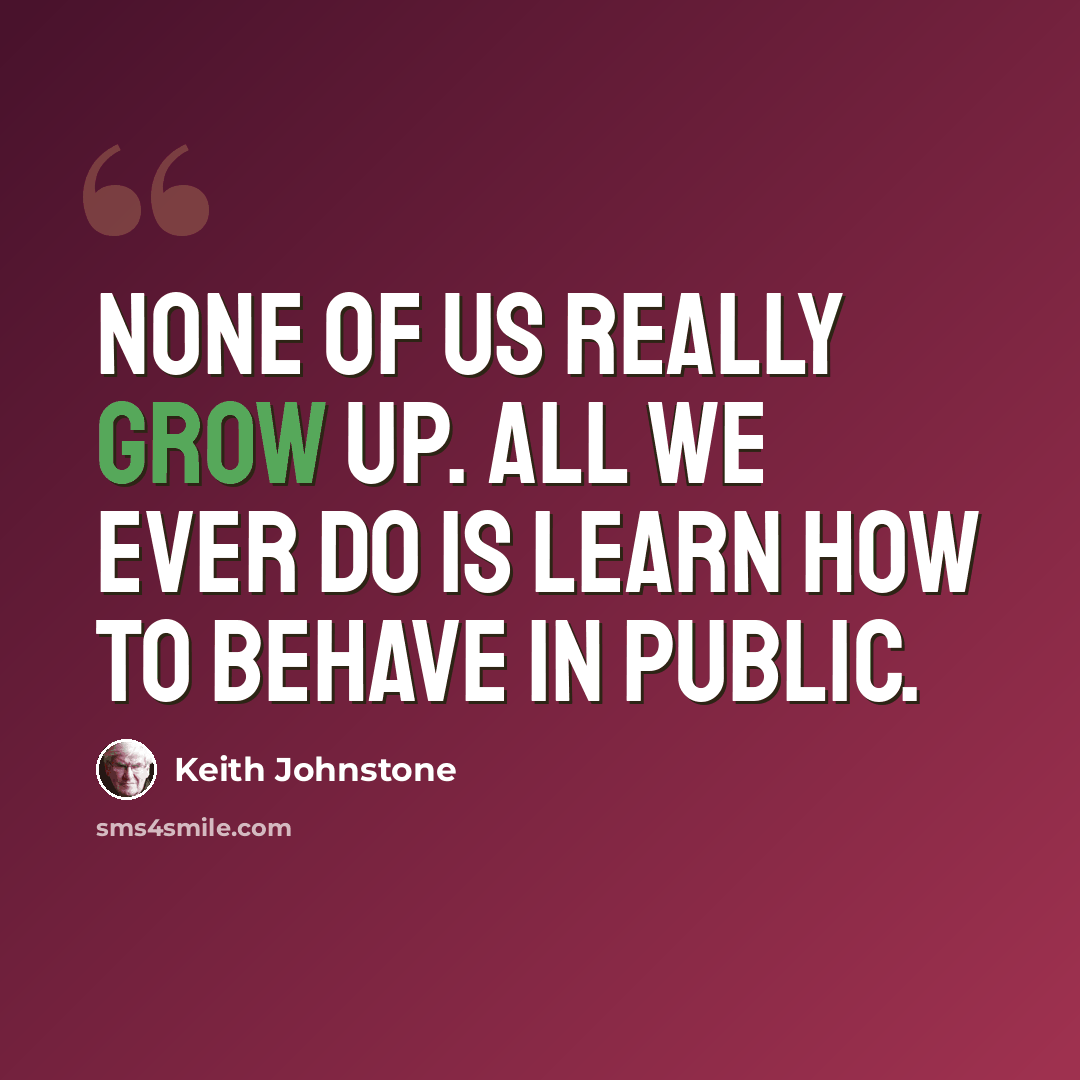 “None of us really grow up. All we ever do is learn how to behave in public.” quote by Keith Johnstone
