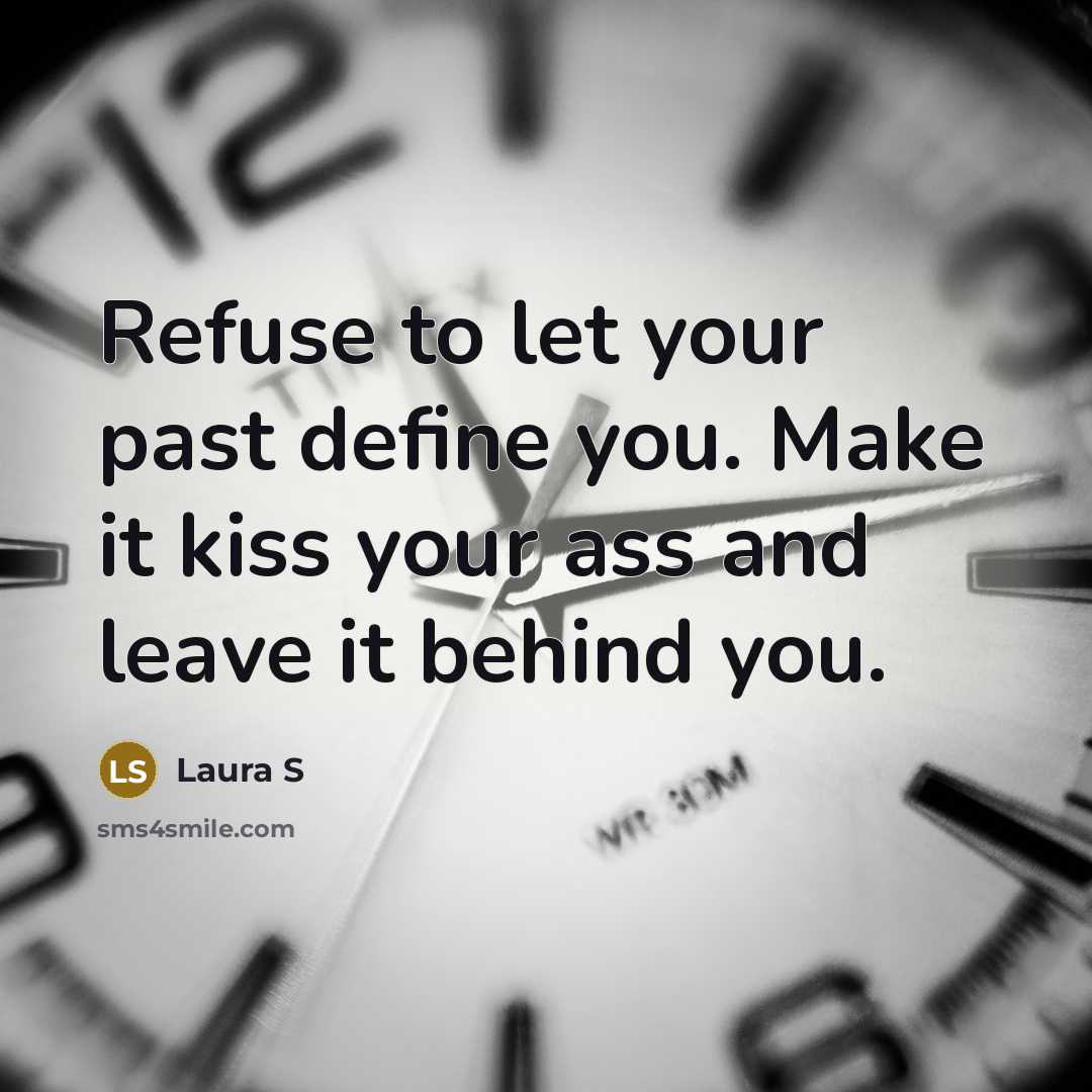 “Refuse to let your past define you. Make it kiss your ass and leave it behind you.” quote by Laura S