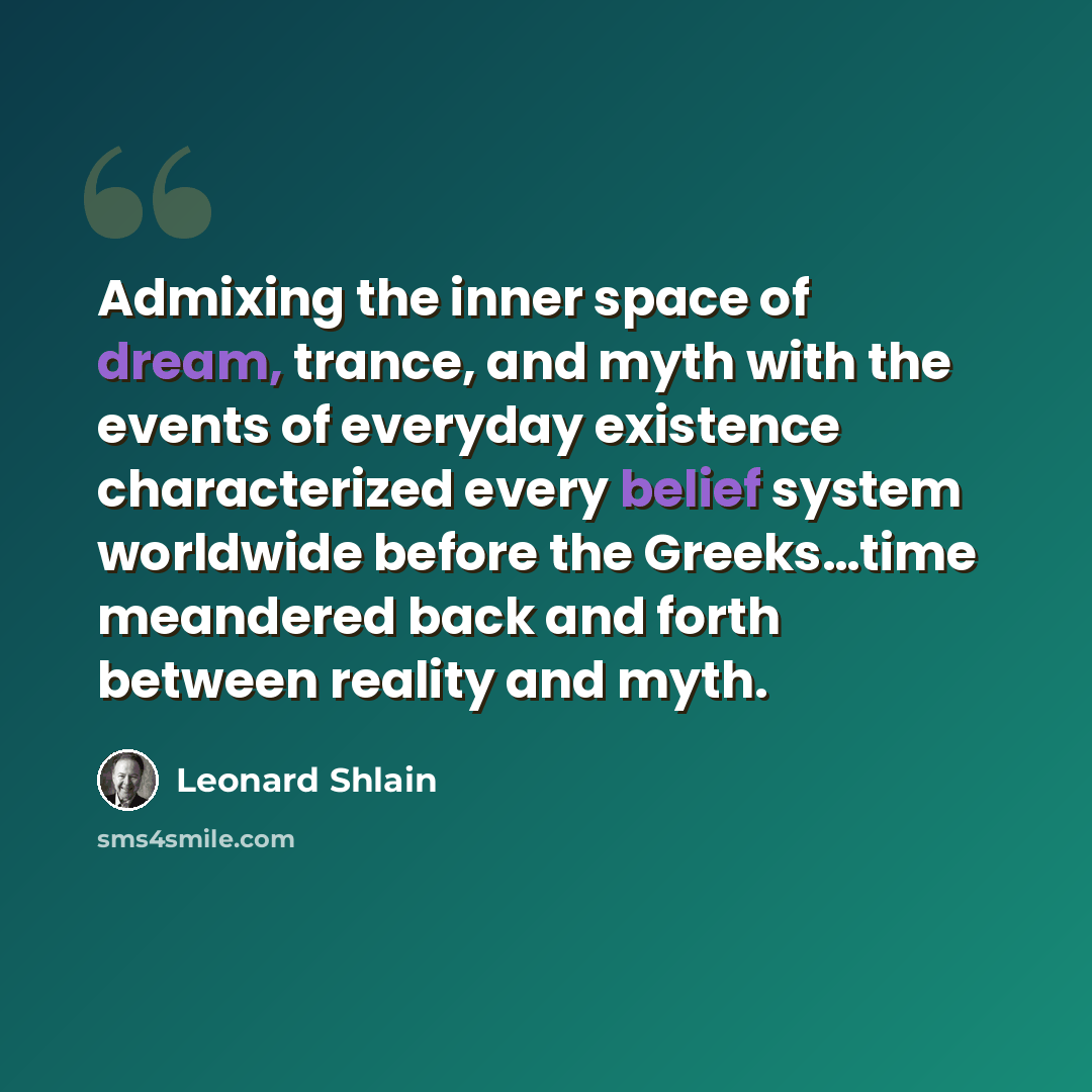 “Admixing the inner space of dream, trance, and myth with the events of everyday existence characterized every belief system worldwide before the Greeks…time meandered back and forth between reality and myth.” quote by Leonard Shlain