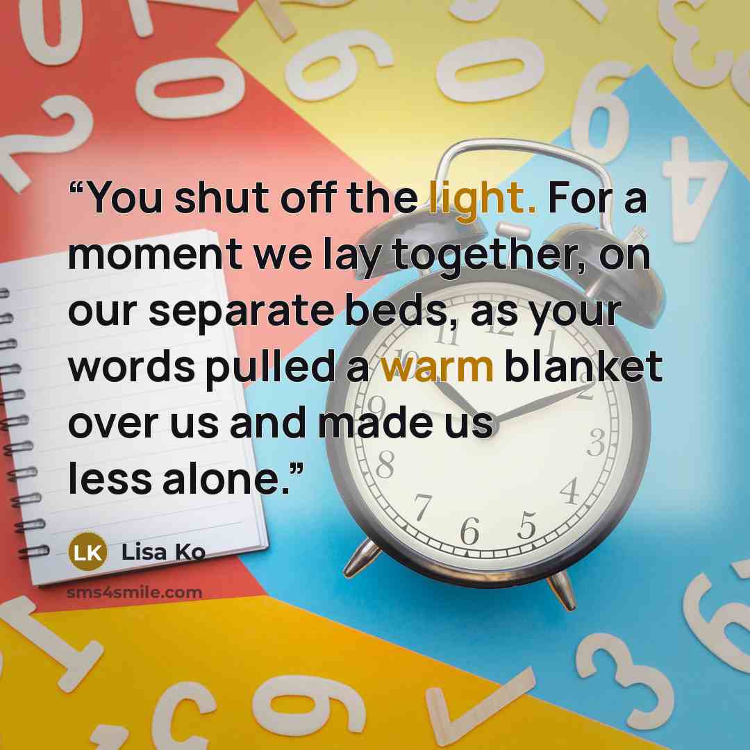 “You shut off the light. For a moment we lay together, on our separate beds, as your words pulled a warm blanket over us and made us less alone.” quote by Lisa Ko