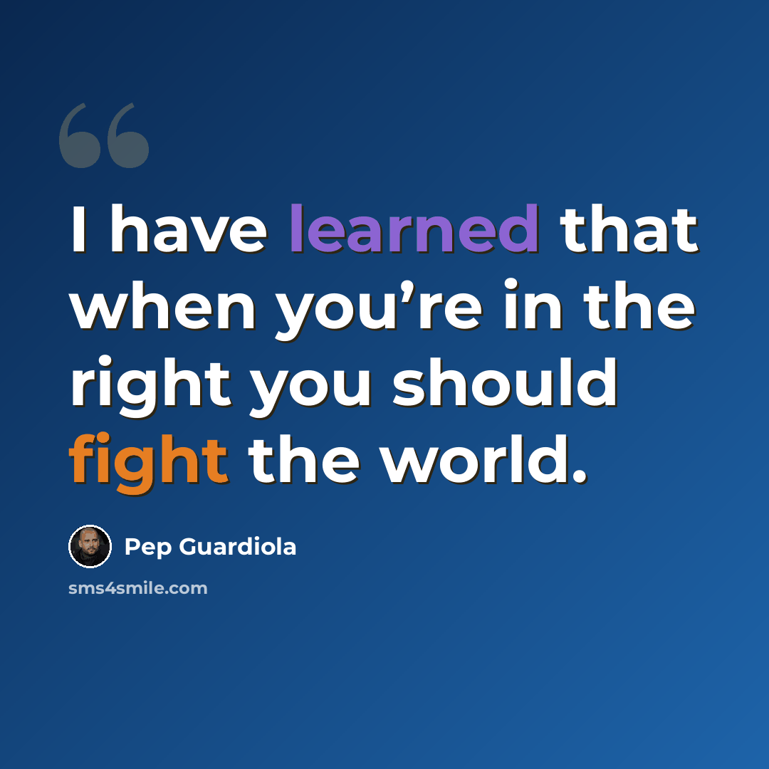“I have learned that when you’re in the right you should fight the world.” quote by Pep Guardiola