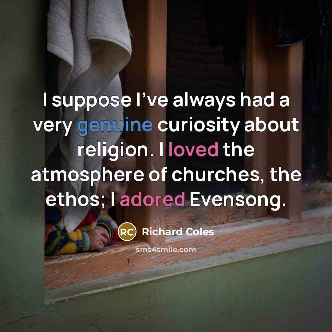 “I suppose I've always had a very genuine curiosity about religion. I loved the atmosphere of churches, the ethos; I adored Evensong.” quote by Richard Coles