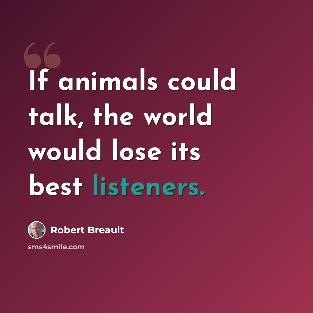 “If animals could talk, the world would lose its best listeners.” quote by Robert Breault