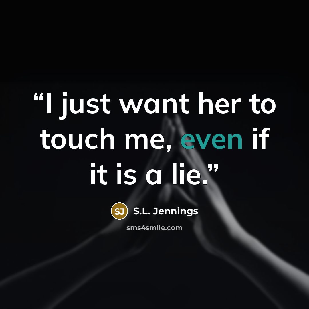 “I just want her to touch me, even if it is a lie.” quote by S.L. Jennings