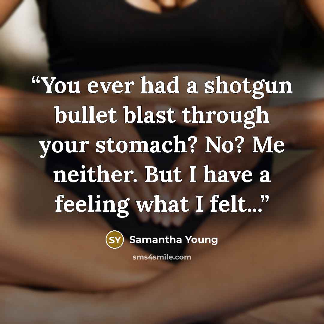 “You ever had a shotgun bullet blast through your stomach? No? Me neither. But I have a feeling what I felt...” quote by Samantha Young