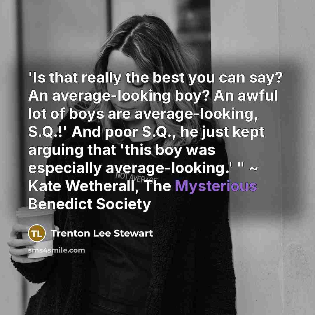 “'Is that really the best you can say? An average-looking boy? An awful lot of boys are average-looking, S.Q.!' And poor S.Q., he just kept arguing that 'this boy was especially average-looking.' " ~ Kate Wetherall, The Mysterious Benedict Society” quote by Trenton Lee Stewart