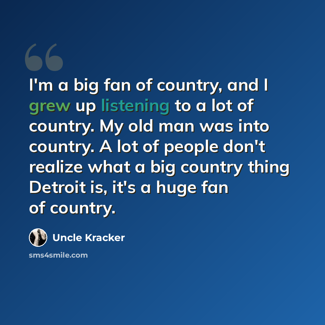 “I'm a big fan of country, and I grew up listening to a lot of country. My old man was into country. A lot of people don't realize what a big country thing Detroit is, it's a huge fan of country.” quote by Uncle Kracker