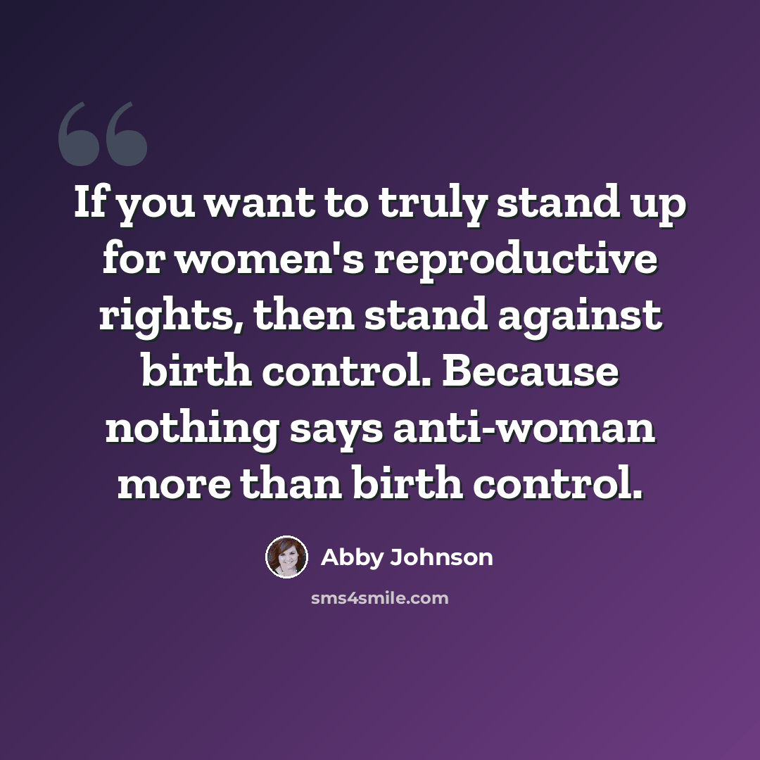 “If you want to truly stand up for women's reproductive rights, then stand against birth control. Because nothing says anti-woman more than birth control.” quote by Abby Johnson