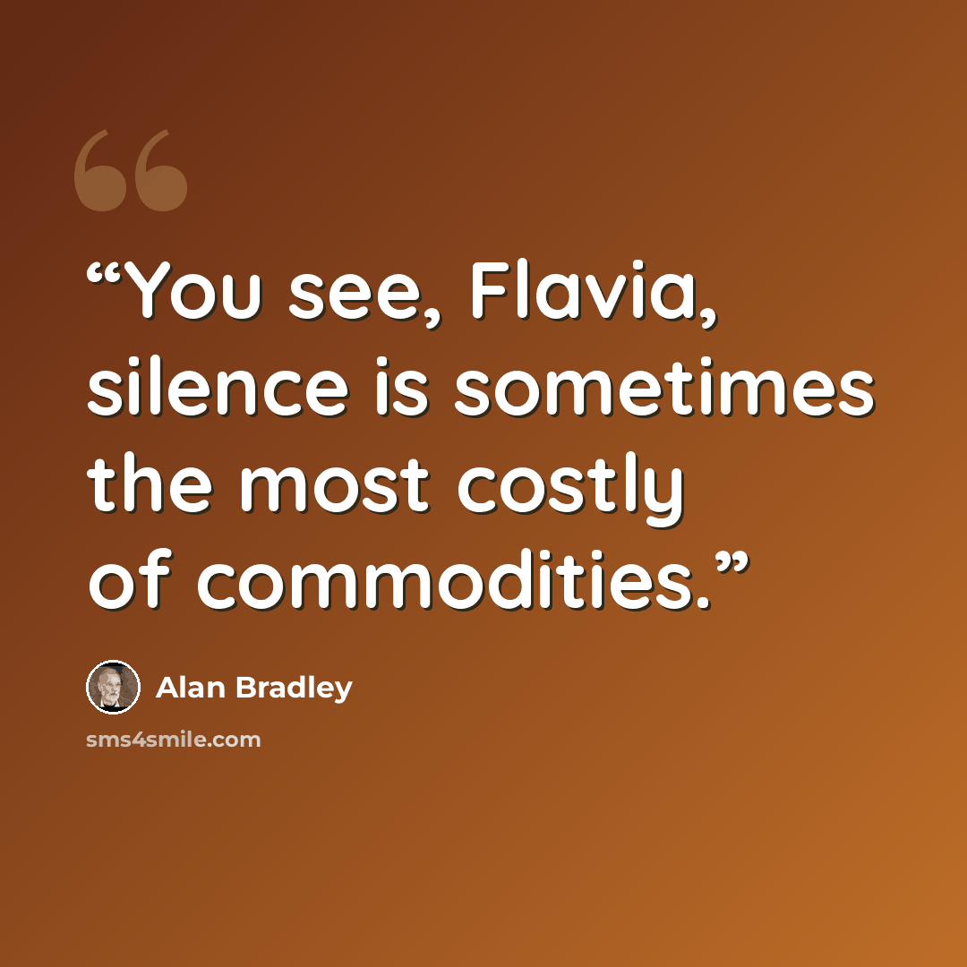 “You see, Flavia, silence is sometimes the most costly of commodities.” quote by Alan Bradley