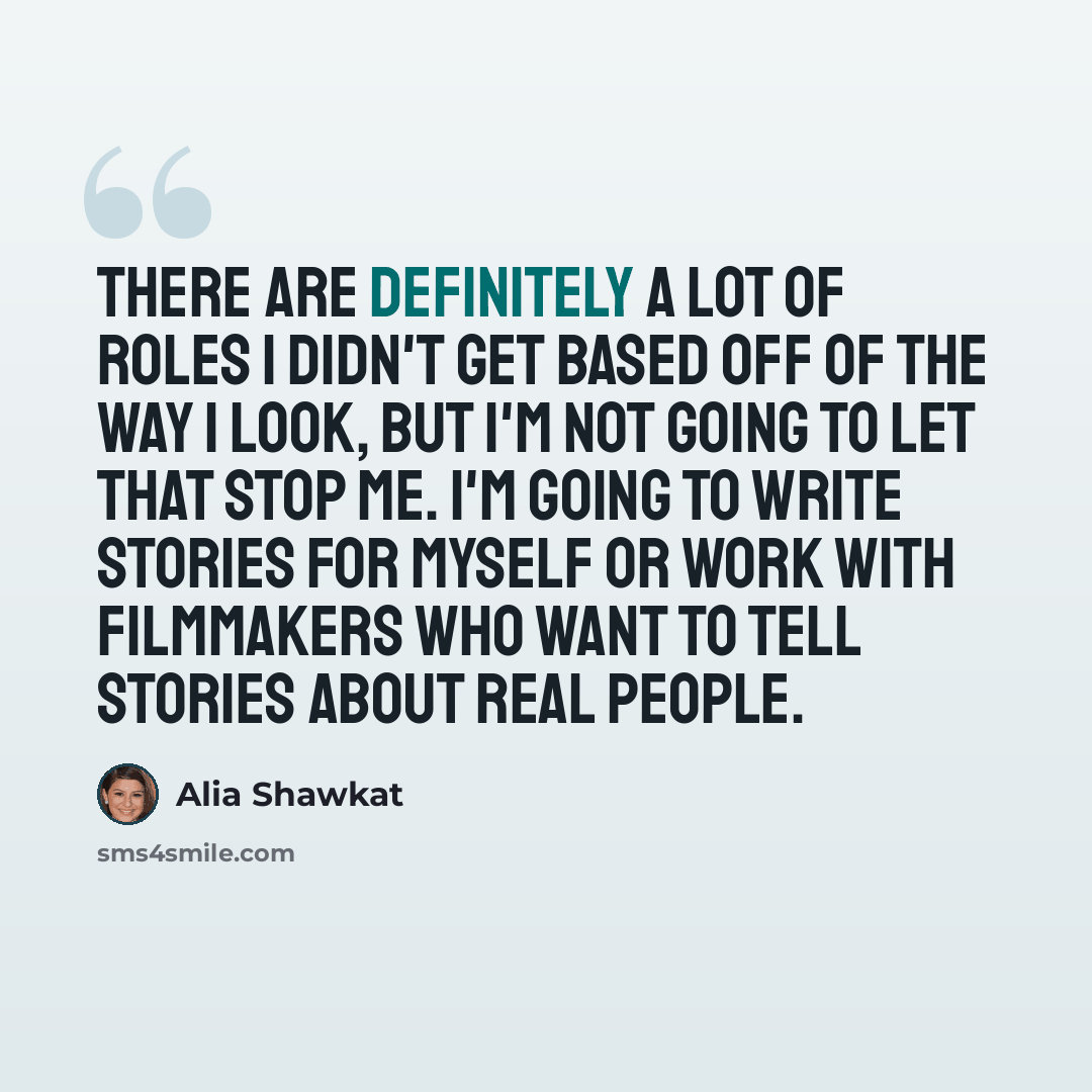 “There are definitely a lot of roles I didn't get based off of the way I look, but I'm not going to let that stop me. I'm going to write stories for myself or work with filmmakers who want to tell stories about real people.” quote by Alia Shawkat