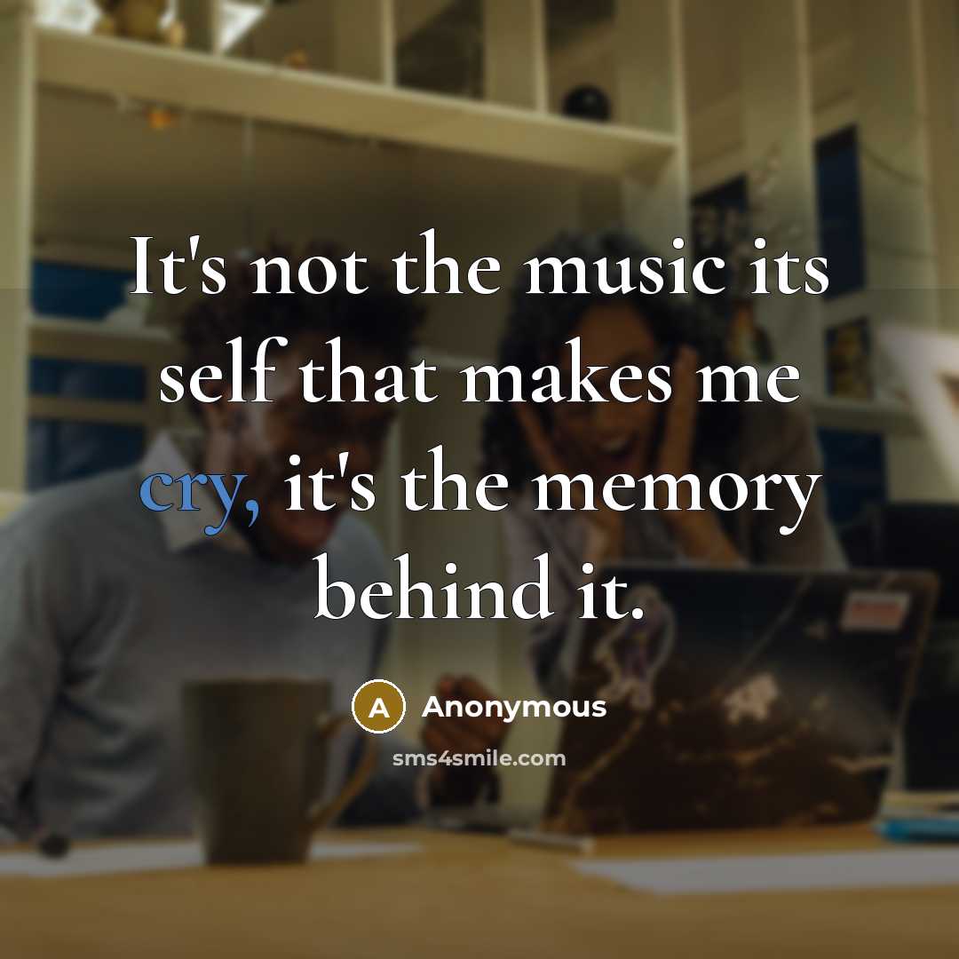 “It's not the music its self that makes me cry, it's the memory behind it.” quote by Anonymous