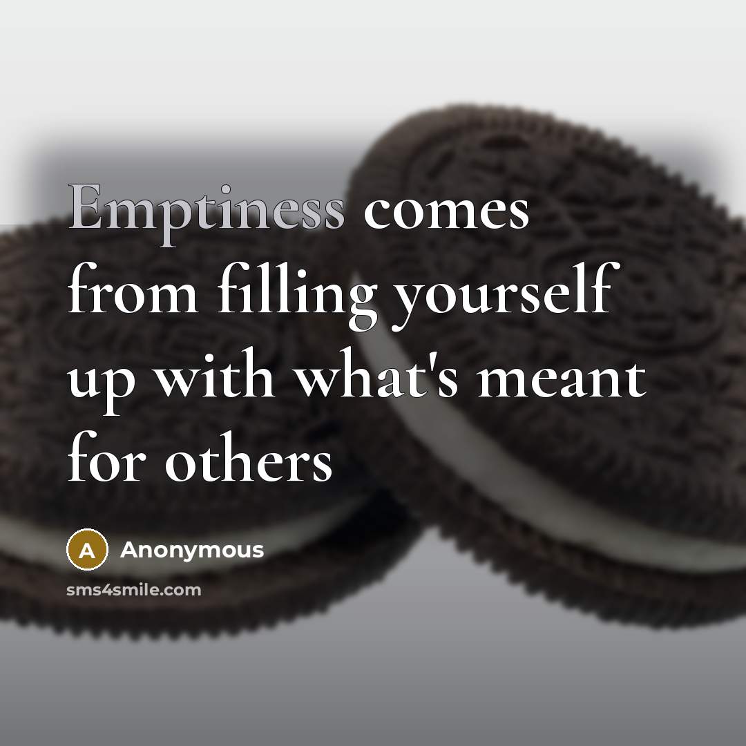 “Emptiness comes from filling yourself up with what's meant for others” quote by Anonymous