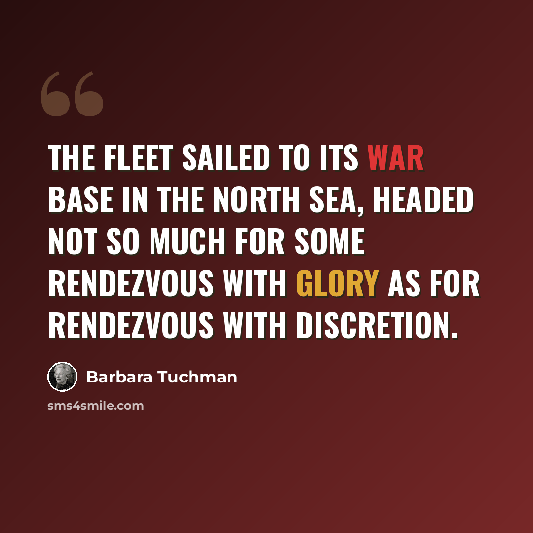 “The fleet sailed to its war base in the North Sea, headed not so much for some rendezvous with glory as for rendezvous with discretion.” quote by Barbara Tuchman