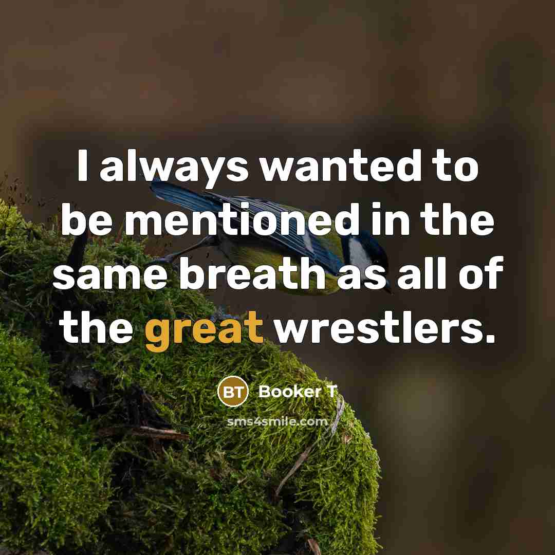 “I always wanted to be mentioned in the same breath as all of the great wrestlers.” quote by Booker T