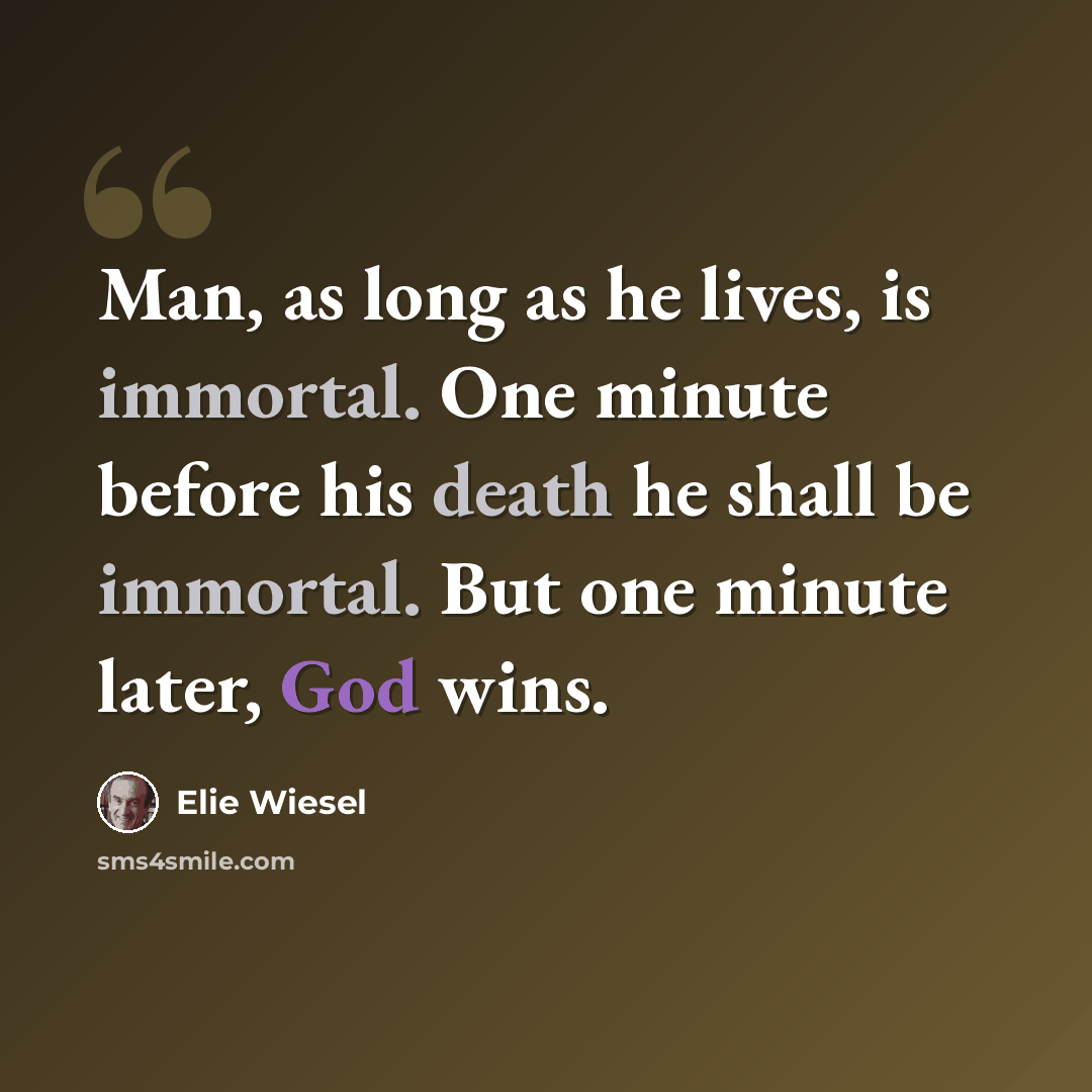 “Man, as long as he lives, is immortal. One minute before his death he shall be immortal. But one minute later, God wins.” quote by Elie Wiesel