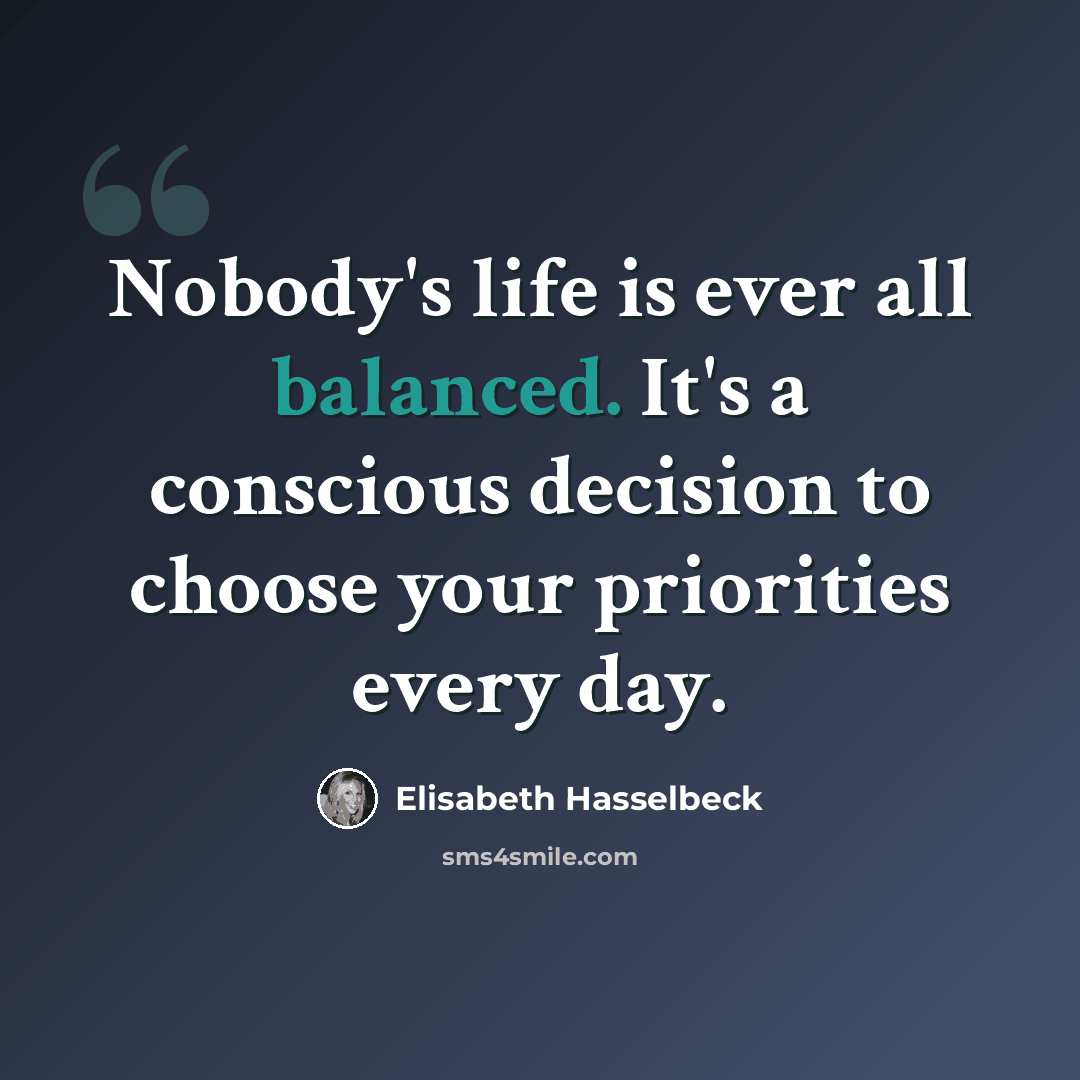 “Nobody's life is ever all balanced. It's a conscious decision to choose your priorities every day.” quote by Elisabeth Hasselbeck
