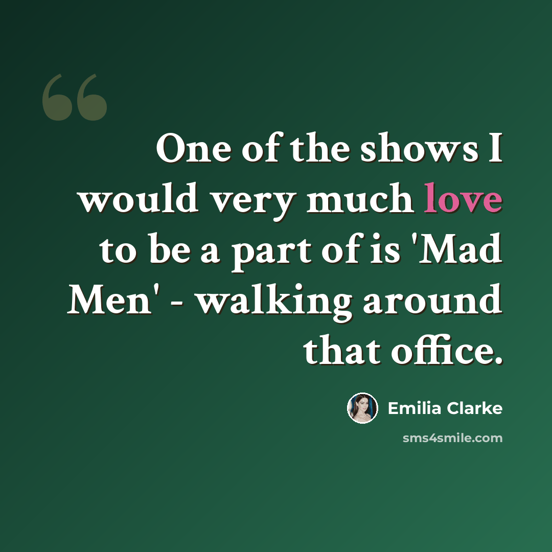 “One of the shows I would very much love to be a part of is 'Mad Men' - walking around that office.” quote by Emilia Clarke