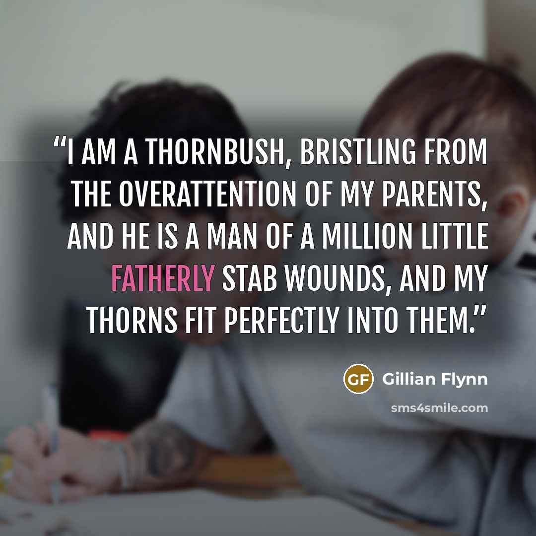 “I am a thornbush, bristling from the overattention of my parents, and he is a man of a million little fatherly stab wounds, and my thorns fit perfectly into them.” quote by Gillian Flynn