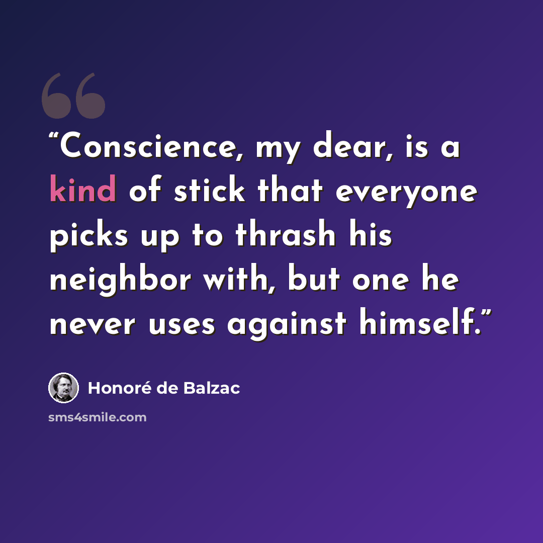 “Conscience, my dear, is a kind of stick that everyone picks up to thrash his neighbor with, but one he never uses against himself.” quote by Honoré de Balzac