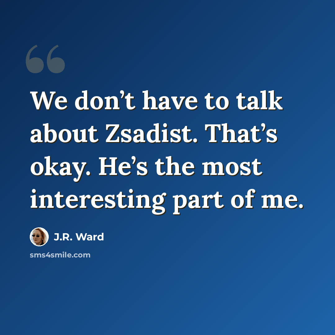 “We don’t have to talk about Zsadist. That’s okay. He’s the most interesting part of me.” quote by J.R. Ward