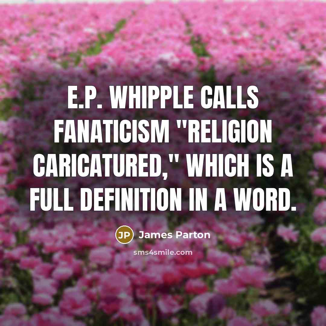 “E.P. Whipple calls fanaticism "religion caricatured," which is a full definition in a word.” quote by James Parton