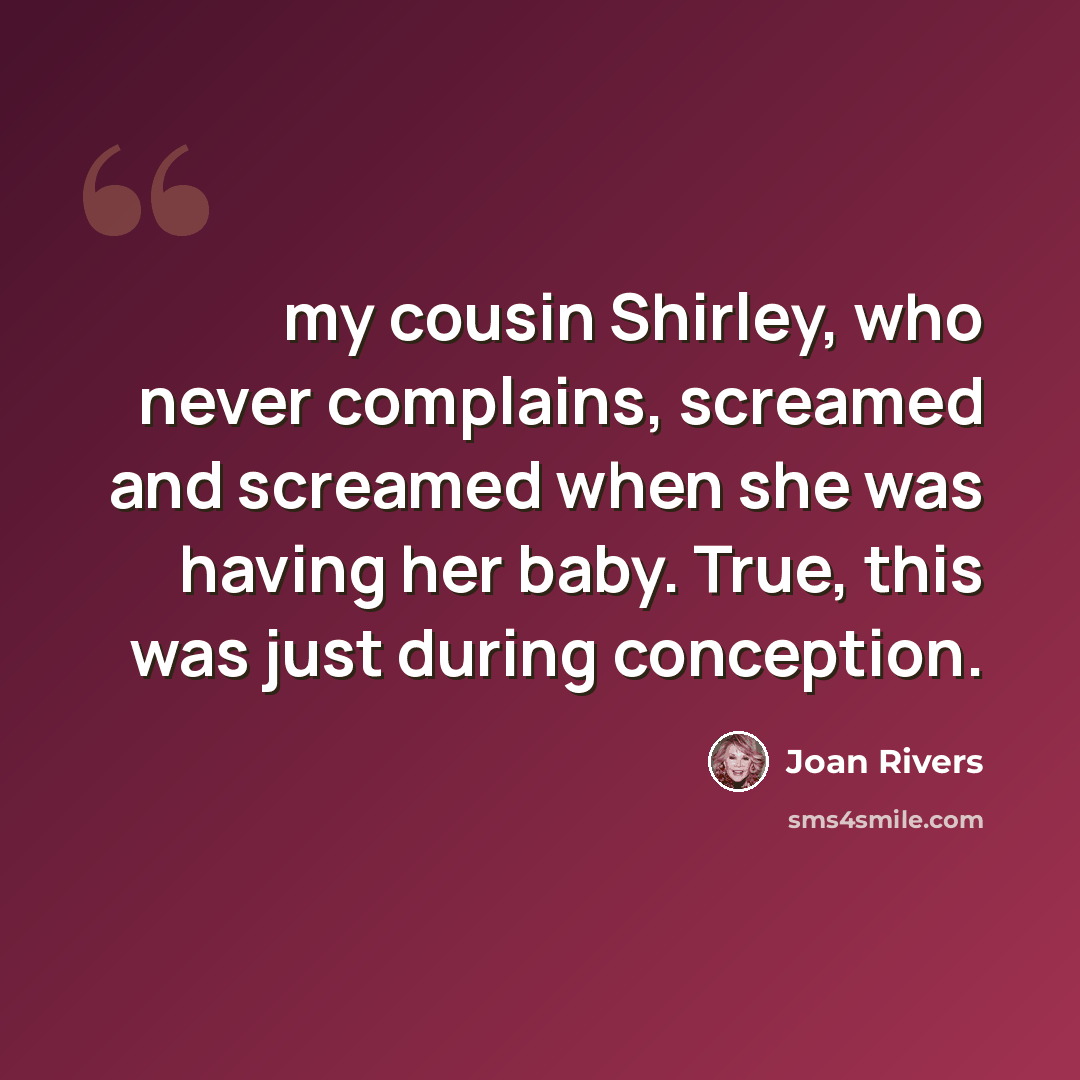 “my cousin Shirley, who never complains, screamed and screamed when she was having her baby. True, this was just during conception.” quote by Joan Rivers