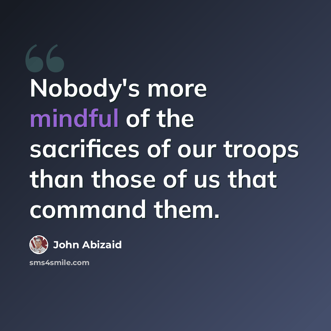 “Nobody's more mindful of the sacrifices of our troops than those of us that command them.” quote by John Abizaid