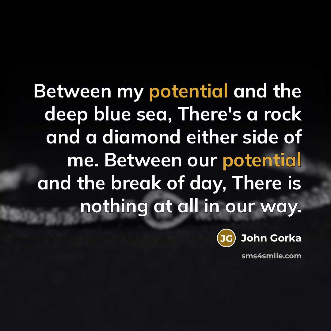 “Between my potential and the deep blue sea, There's a rock and a diamond either side of me. Between our potential and the break of day, There is nothing at all in our way.” quote by John Gorka