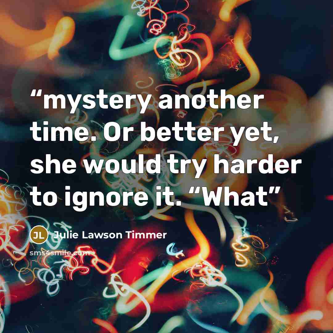 “mystery another time. Or better yet, she would try harder to ignore it. “What” quote by Julie Lawson Timmer