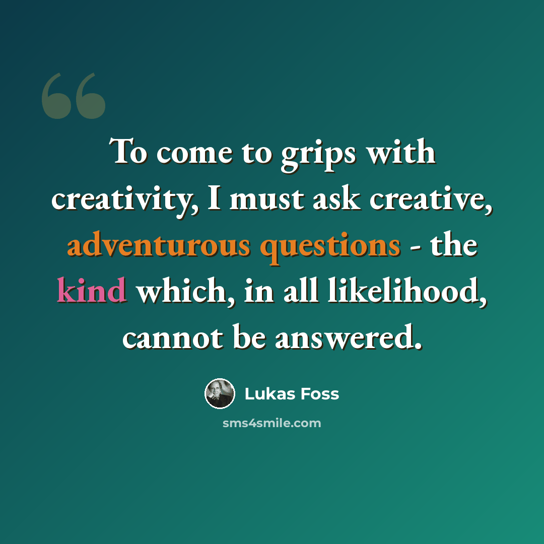 “To come to grips with creativity, I must ask creative, adventurous questions - the kind which, in all likelihood, cannot be answered.” quote by Lukas Foss