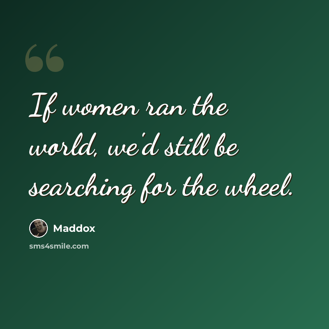 “If women ran the world, we'd still be searching for the wheel.” quote by Maddox