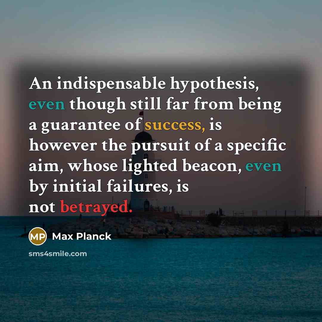 “An indispensable hypothesis, even though still far from being a guarantee of success, is however the pursuit of a specific aim, whose lighted beacon, even by initial failures, is not betrayed.” quote by Max Planck