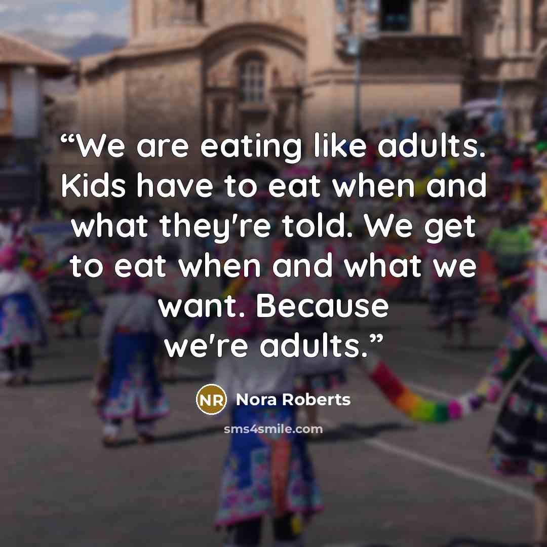“We are eating like adults. Kids have to eat when and what they're told. We get to eat when and what we want. Because we're adults.” quote by Nora Roberts