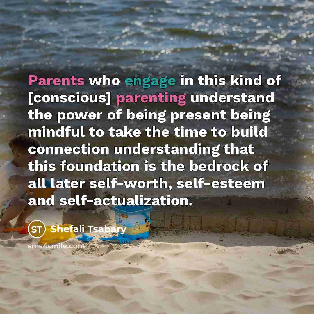 “Parents who engage in this kind of [conscious] parenting understand the power of being present being mindful to take the time to build connection understanding that this foundation is the bedrock of all later self-worth, self-esteem and self-actualization.” quote by Shefali Tsabary