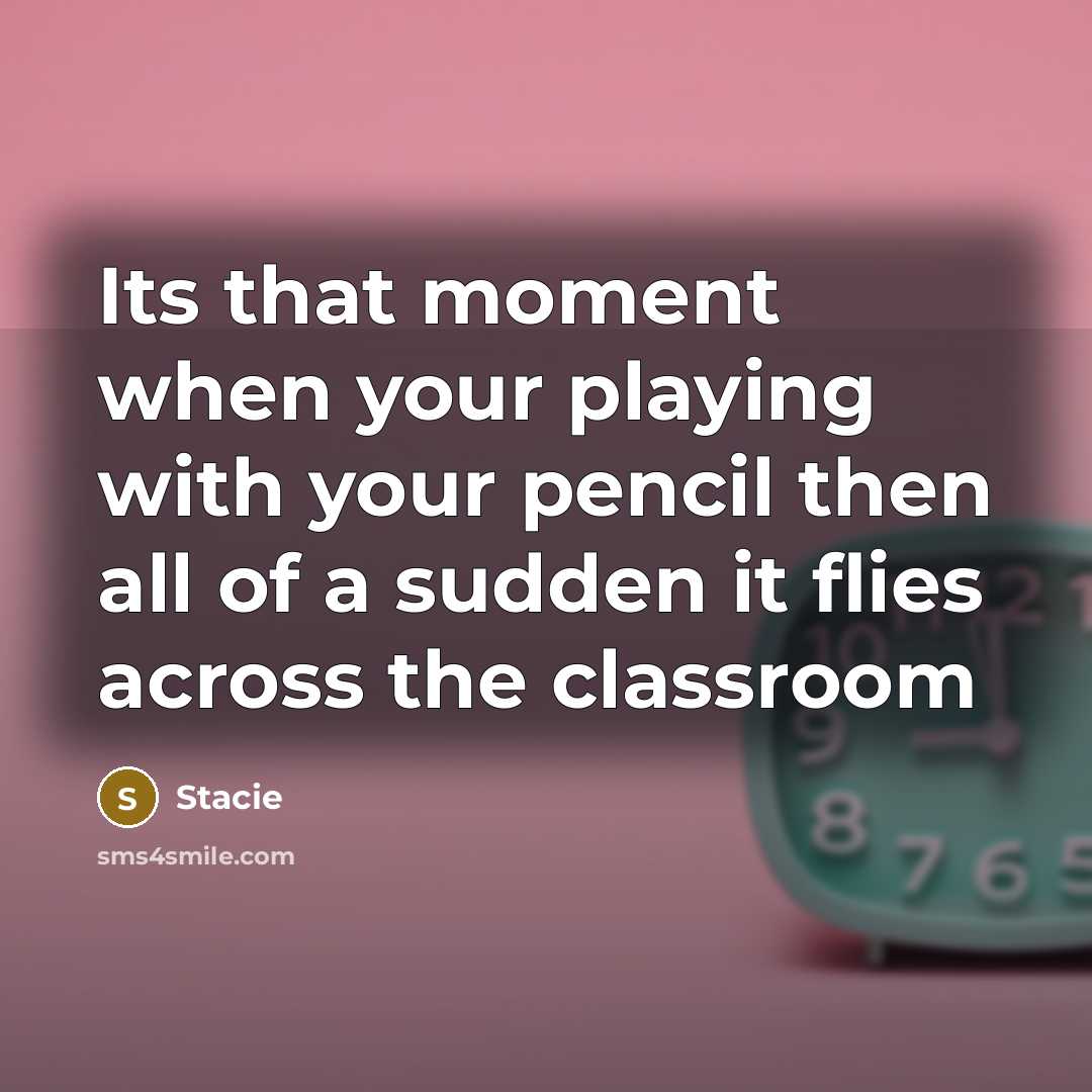 “Its that moment when your playing with your pencil then all of a sudden it flies across the classroom” quote by Stacie