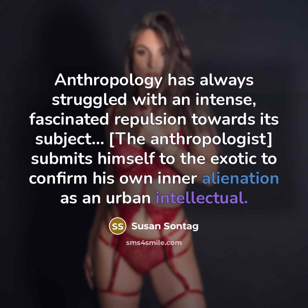 “Anthropology has always struggled with an intense, fascinated repulsion towards its subject… [The anthropologist] submits himself to the exotic to confirm his own inner alienation as an urban intellectual.” quote by Susan Sontag