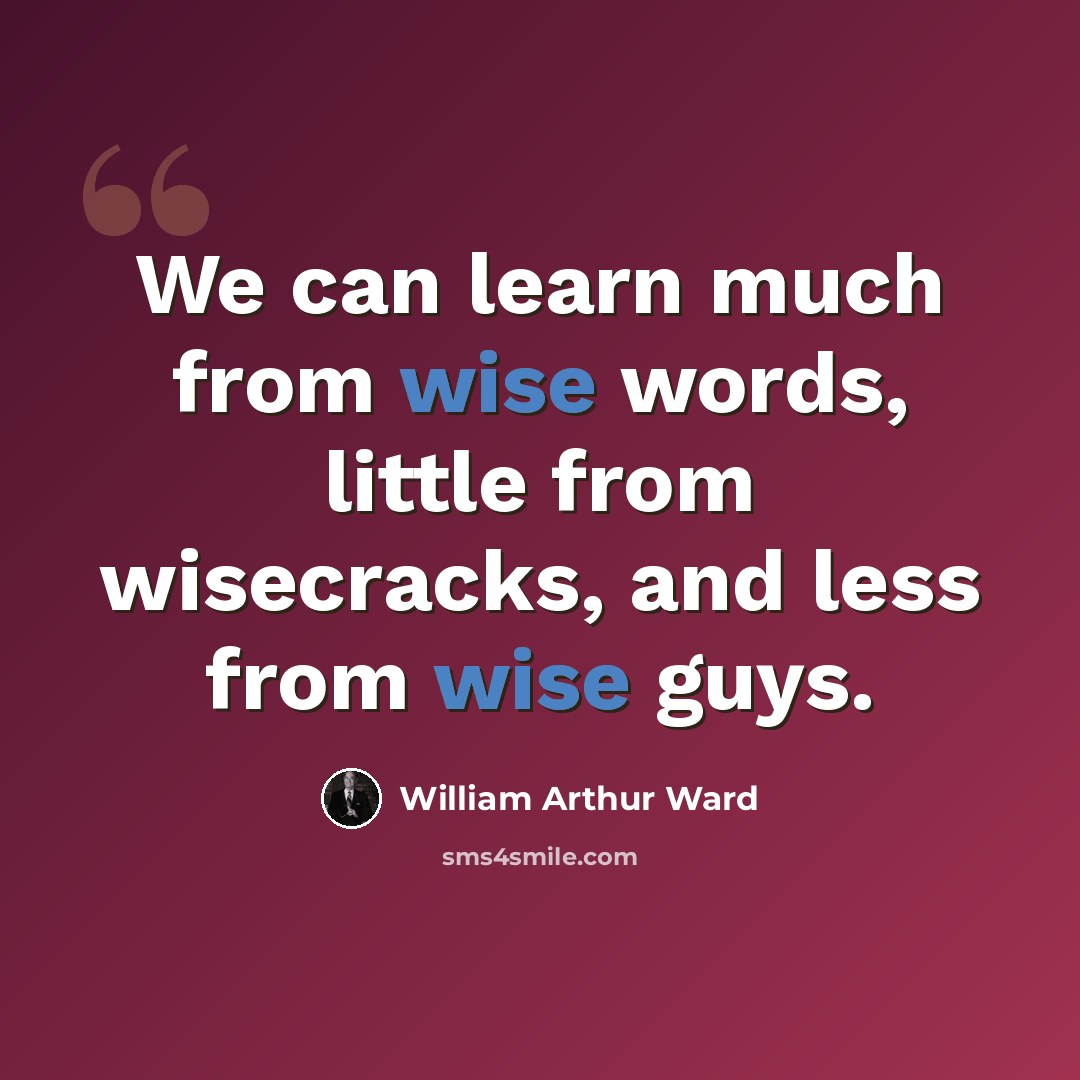 “We can learn much from wise words, little from wisecracks, and less from wise guys.” quote by William Arthur Ward