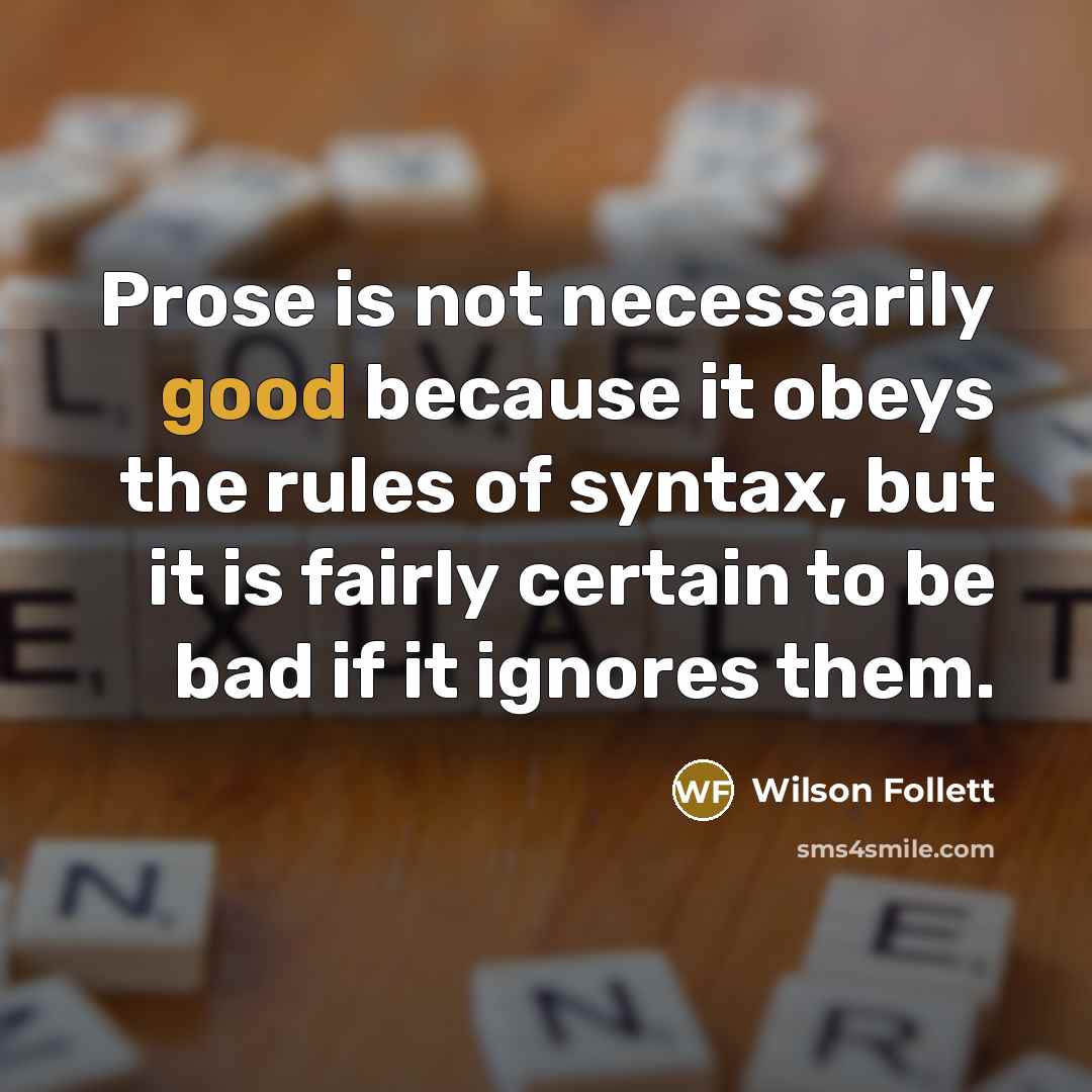 “Prose is not necessarily good because it obeys the rules of syntax, but it is fairly certain to be bad if it ignores them.” quote by Wilson Follett