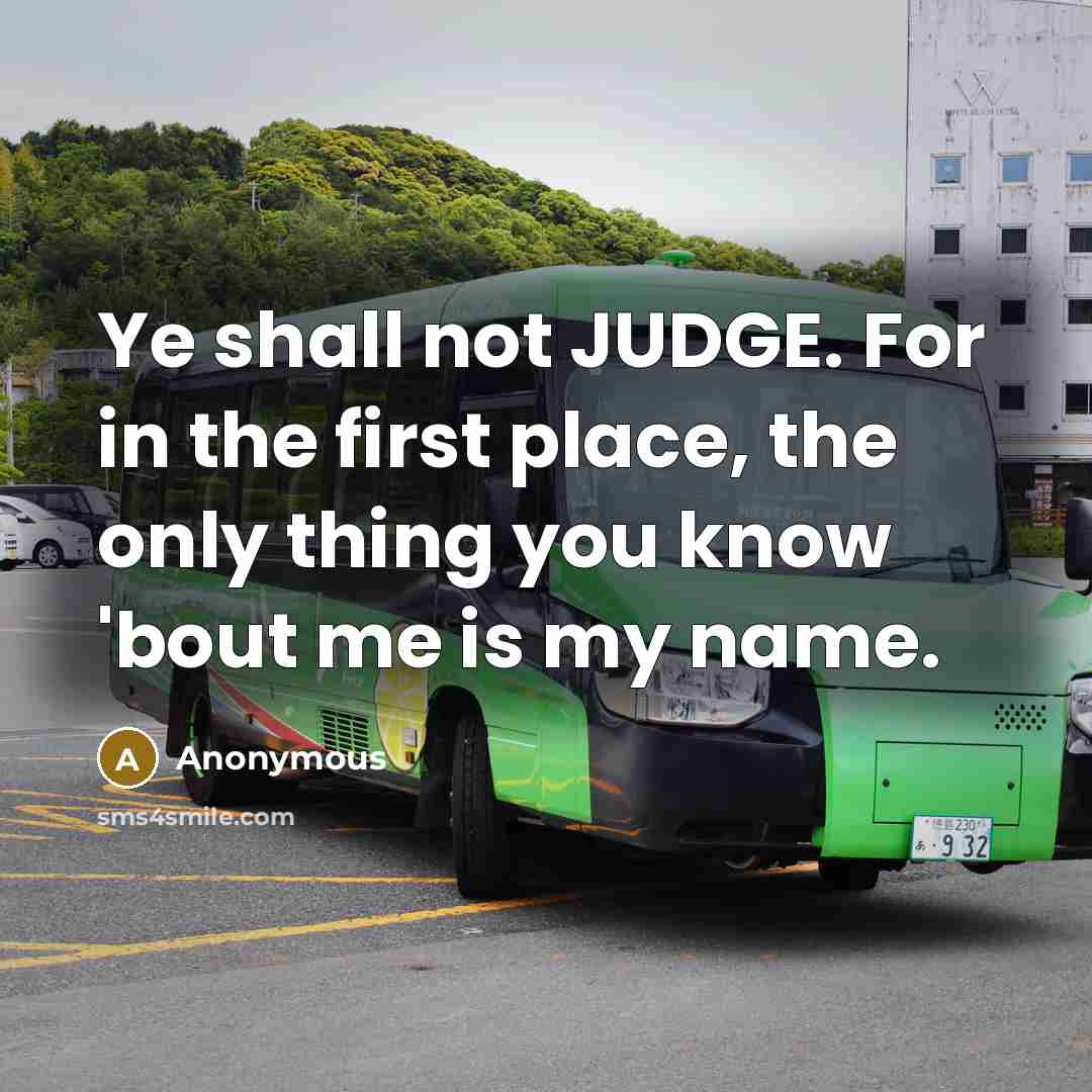 “Ye shall not JUDGE. For in the first place, the only thing you know 'bout me is my name.” quote by Anonymous