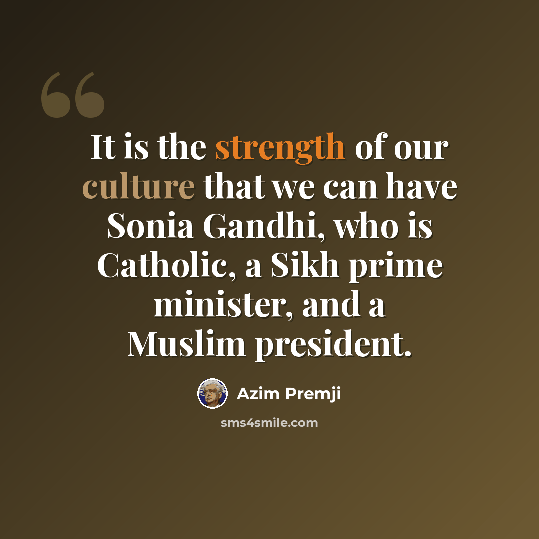 “It is the strength of our culture that we can have Sonia Gandhi, who is Catholic, a Sikh prime minister, and a Muslim president.” quote by Azim Premji