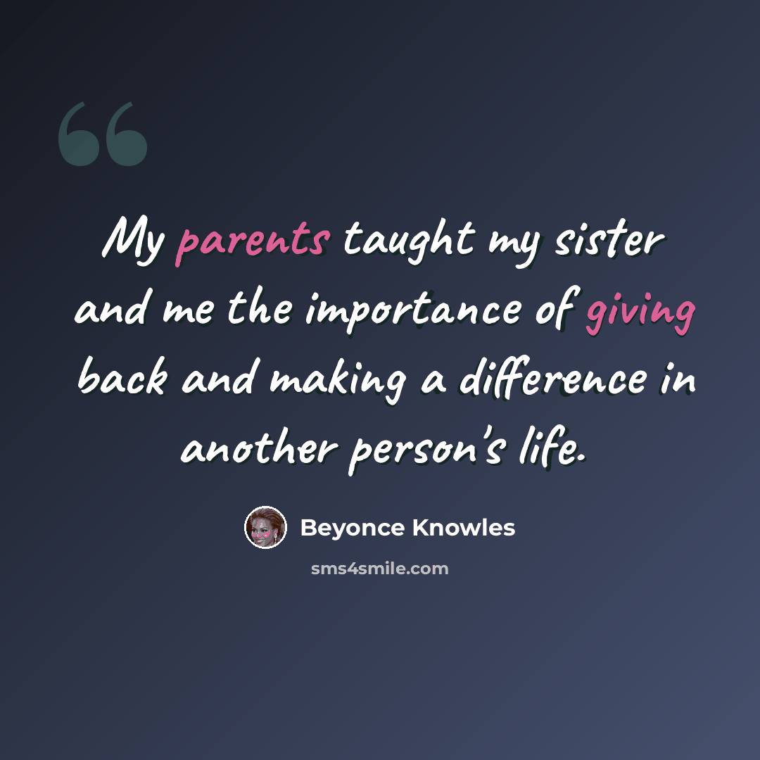 “My parents taught my sister and me the importance of giving back and making a difference in another person's life.” quote by Beyonce Knowles