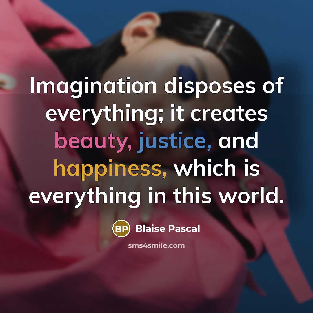 “Imagination disposes of everything; it creates beauty, justice, and happiness, which is everything in this world.” quote by Blaise Pascal