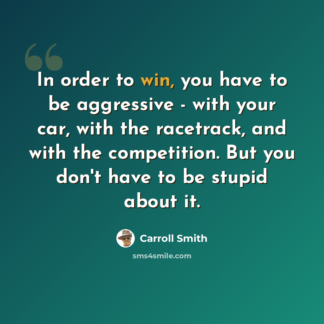 “In order to win, you have to be aggressive - with your car, with the racetrack, and with the competition. But you don't have to be stupid about it.” quote by Carroll Smith