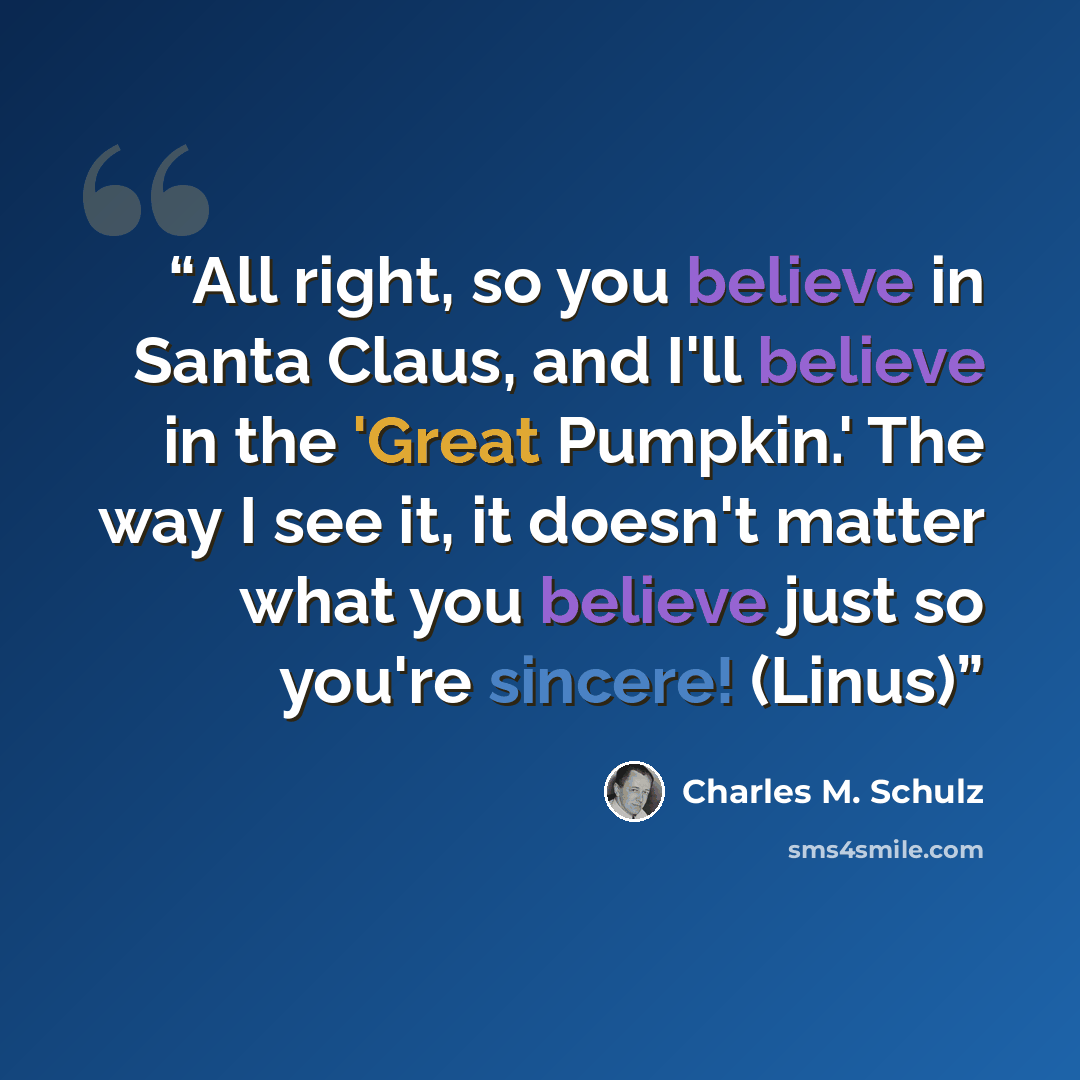 “All right, so you believe in Santa Claus, and I'll believe in the 'Great Pumpkin.' The way I see it, it doesn't matter what you believe just so you're sincere! (Linus)” quote by Charles M. Schulz