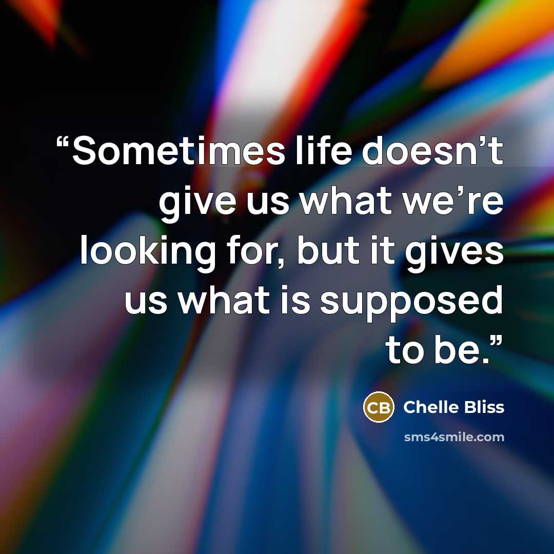 “Sometimes life doesn’t give us what we’re looking for, but it gives us what is supposed to be.” quote by Chelle Bliss